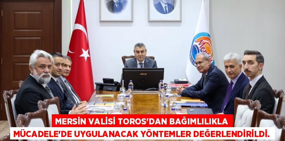MERSİN VALİSİ TOROS’DAN BAĞIMLILIKLA MÜCADELE’DE UYGULANACAK YÖNTEMLER DEĞERLENDİRİLDİ.