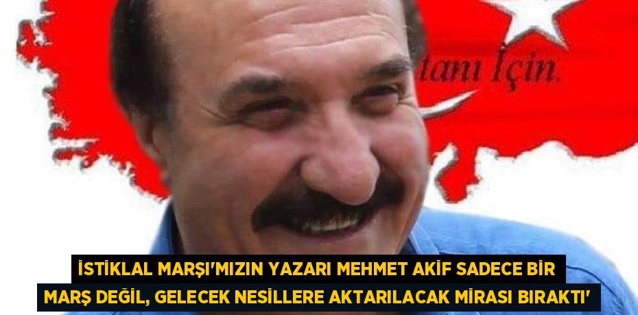 İSTİKLAL MARŞI’MIZIN YAZARI MEHMET AKİF SADECE BİR MARŞ DEĞİL, GELECEK NESİLLERE AKTARILACAK MİRASI BIRAKTI”