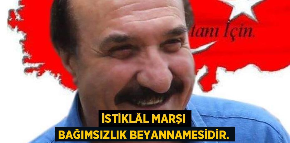 İSTİKLÂL MARŞI BAĞIMSIZLIK BEYANNAMESİDİR.