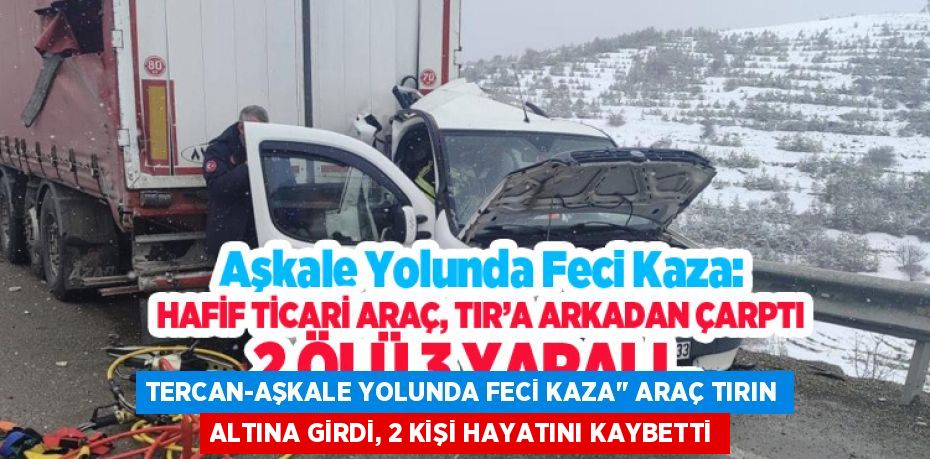 TERCAN-AŞKALE YOLUNDA FECİ KAZA’’ ARAÇ TIRIN ALTINA GİRDİ, 2 KİŞİ HAYATINI KAYBETTİ