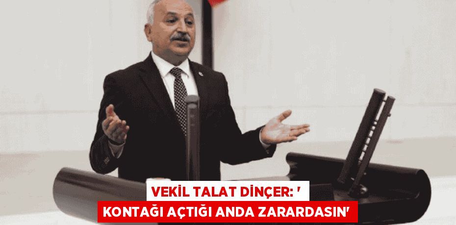 VEKİL TALAT DİNÇER: “ KONTAĞI AÇTIĞI ANDA ZARARDASIN”