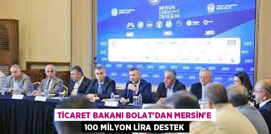 TİCARET BAKANI BOLAT’DAN MERSİN'E 100 MİLYON LİRA DESTEK