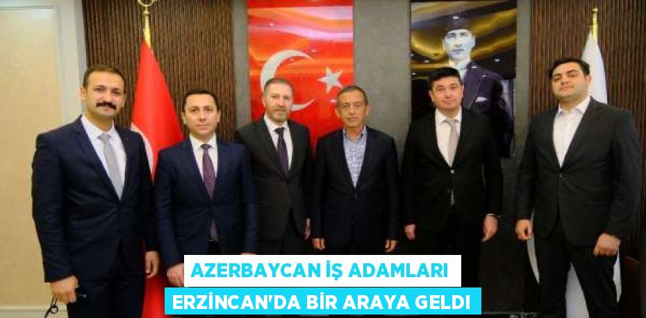 AZERBAYCAN İŞ ADAMLARI ERZİNCAN’DA BİR ARAYA GELDI