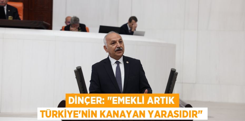 DİNÇER: "EMEKLİ ARTIK TÜRKİYE'NİN KANAYAN YARASIDIR"