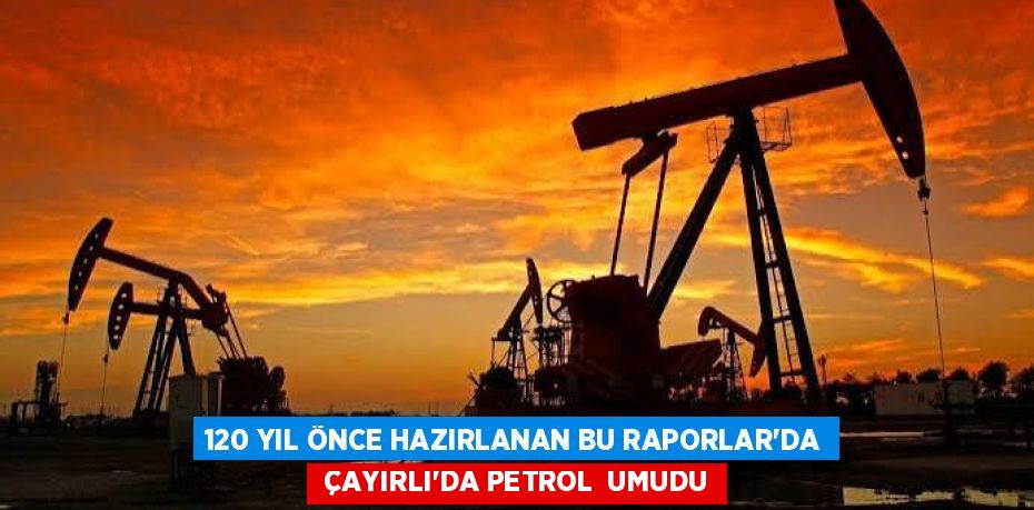 120 YIL ÖNCE HAZIRLANAN BU RAPORLAR’DA ÇAYIRLI’DA PETROL UMUDU