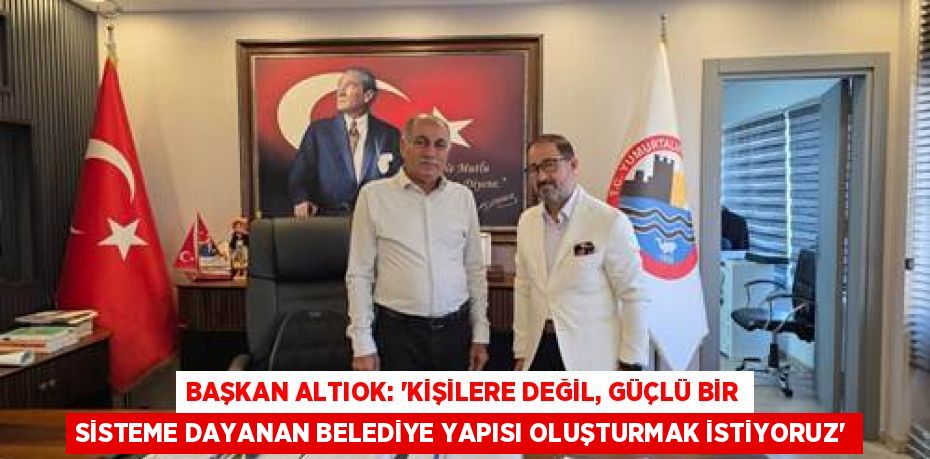 BAŞKAN ALTIOK: “KİŞİLERE DEĞİL, GÜÇLÜ BİR SİSTEME DAYANAN BELEDİYE YAPISI OLUŞTURMAK İSTİYORUZ”