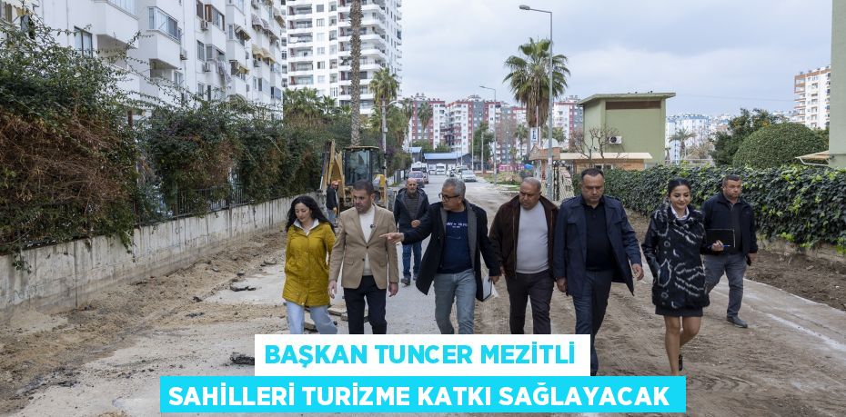 BAŞKAN TUNCER MEZİTLİ SAHİLLERİ TURİZME KATKI SAĞLAYACAK