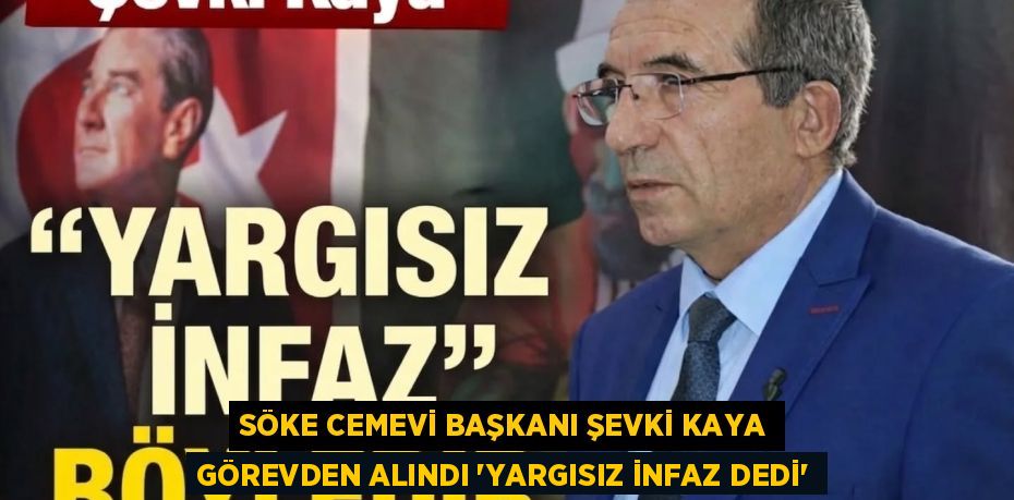 SÖKE CEMEVİ BAŞKANI ŞEVKİ KAYA GÖREVDEN ALINDI ”YARGISIZ İNFAZ DEDİ”