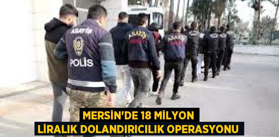 MERSİN'DE 18 MİLYON LİRALIK DOLANDIRICILIK OPERASYONU