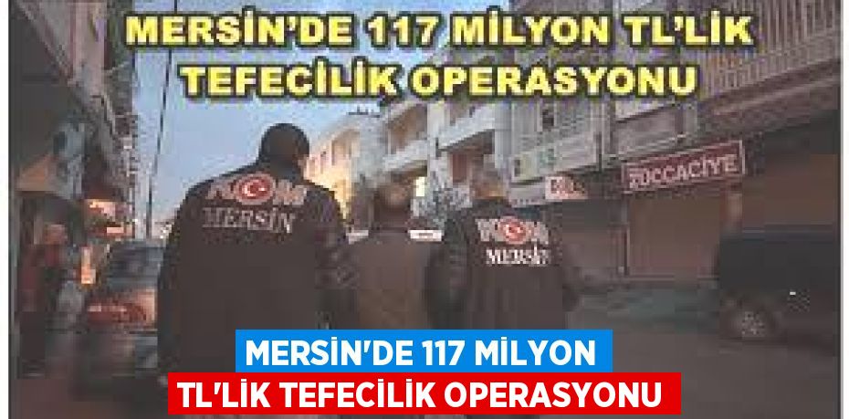 MERSİN’DE 117 MİLYON TL'LİK TEFECİLİK OPERASYONU