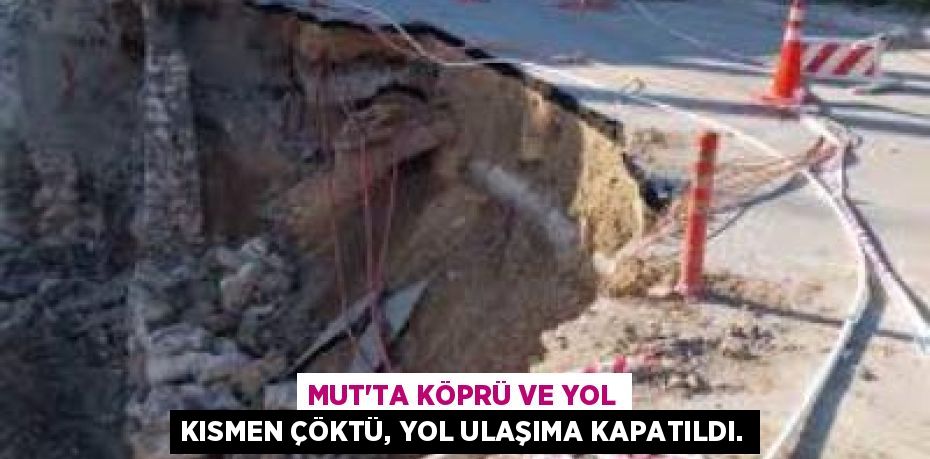 MUT’TA KÖPRÜ VE YOL KISMEN ÇÖKTÜ, YOL ULAŞIMA KAPATILDI.