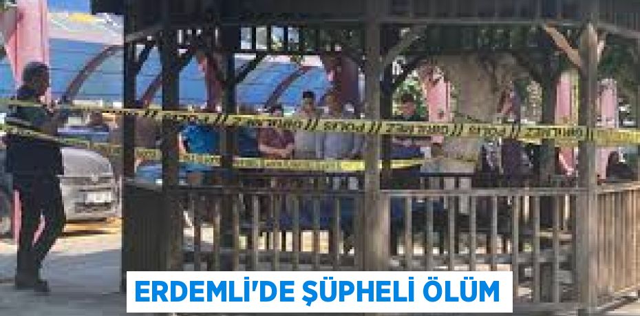 ERDEMLİ’DE ŞÜPHELİ ÖLÜM
