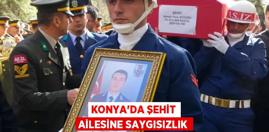 KONYA'DA ŞEHİT AİLESİNE SAYGISIZLIK