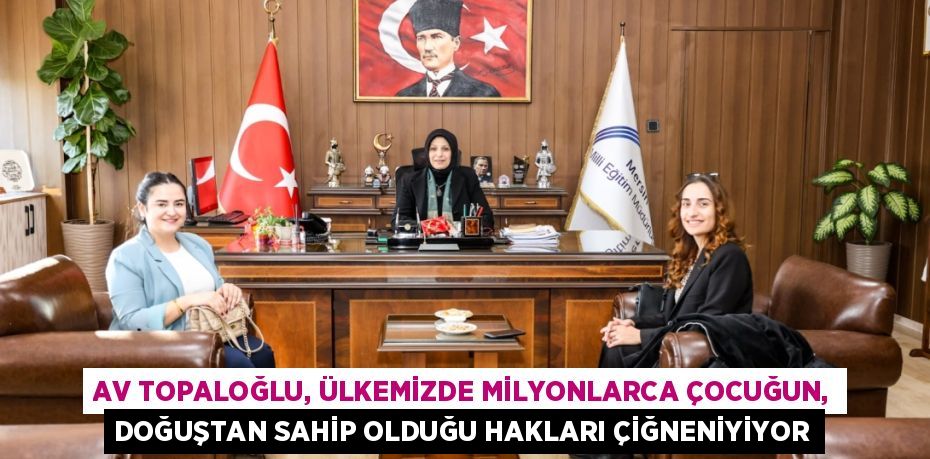AV TOPALOĞLU, ÜLKEMİZDE MİLYONLARCA ÇOCUĞUN, DOĞUŞTAN SAHİP OLDUĞU HAKLARI ÇİĞNENİYİYOR