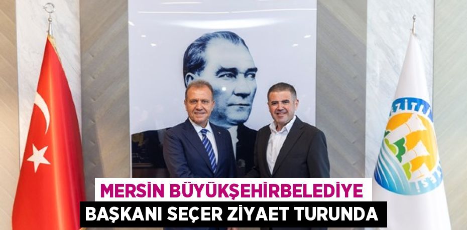 MERSİN BÜYÜKŞEHİRBELEDİYE BAŞKANI SEÇER ZİYAET TURUNDA
