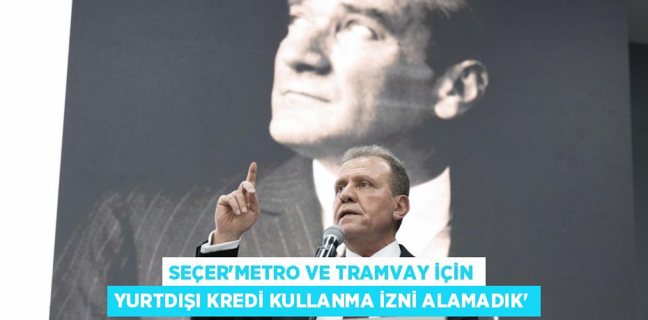 SEÇER“METRO VE TRAMVAY İÇİN YURTDIŞI KREDİ KULLANMA İZNİ ALAMADIK”