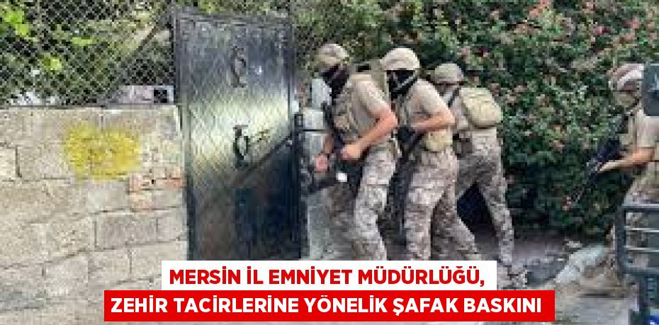 MERSİN İL EMNİYET MÜDÜRLÜĞÜ, ZEHİR TACİRLERİNE YÖNELİK ŞAFAK BASKINI