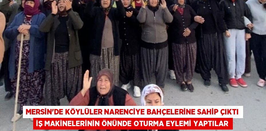 MERSİN’DE KÖYLÜLER NARENCİYE BAHÇELERİNE SAHİP ÇIKTI İŞ MAKİNELERİNİN ÖNÜNDE OTURMA EYLEMİ YAPTILAR