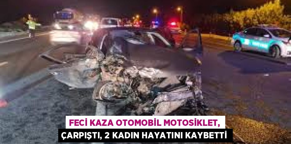 FECİ KAZA OTOMOBİL MOTOSİKLET, ÇARPIŞTI, 2 KADIN HAYATINI KAYBETTİ