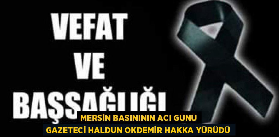 MERSİN BASINININ ACI GÜNÜ GAZETECİ HALDUN OKDEMİR HAKKA YÜRÜDÜ