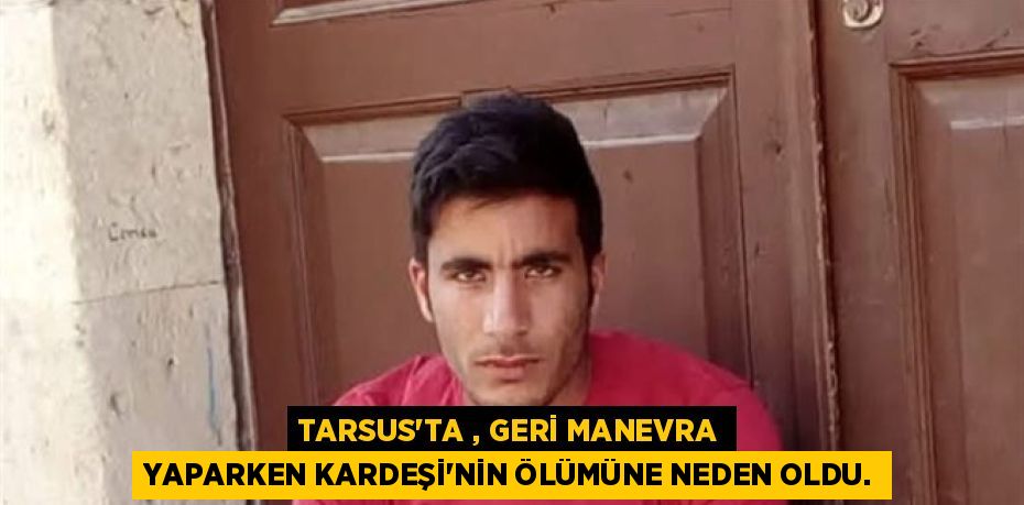 TARSUS'TA , GERİ MANEVRA YAPARKEN KARDEŞİ’NİN ÖLÜMÜNE NEDEN OLDU.