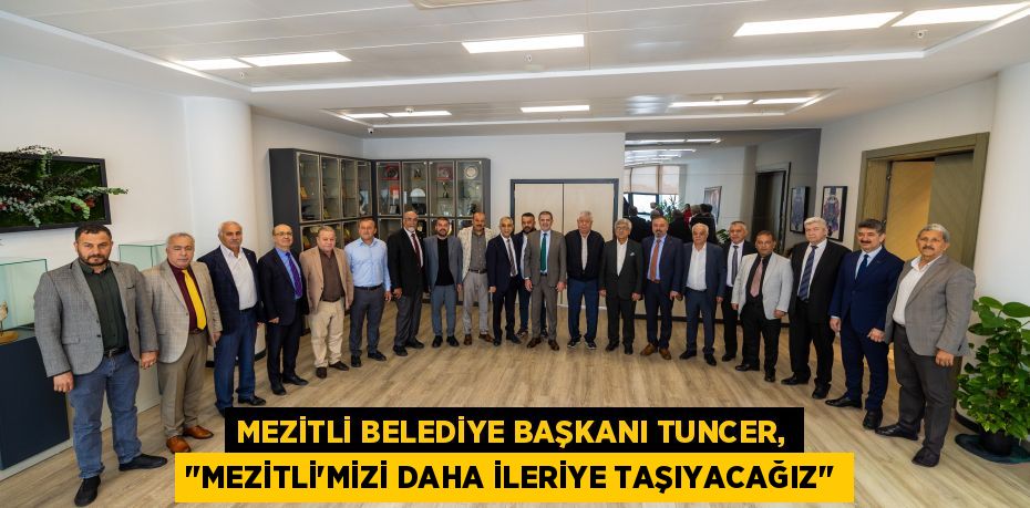 MEZİTLİ BELEDİYE BAŞKANI TUNCER, "MEZİTLİ'MİZİ DAHA İLERİYE TAŞIYACAĞIZ"