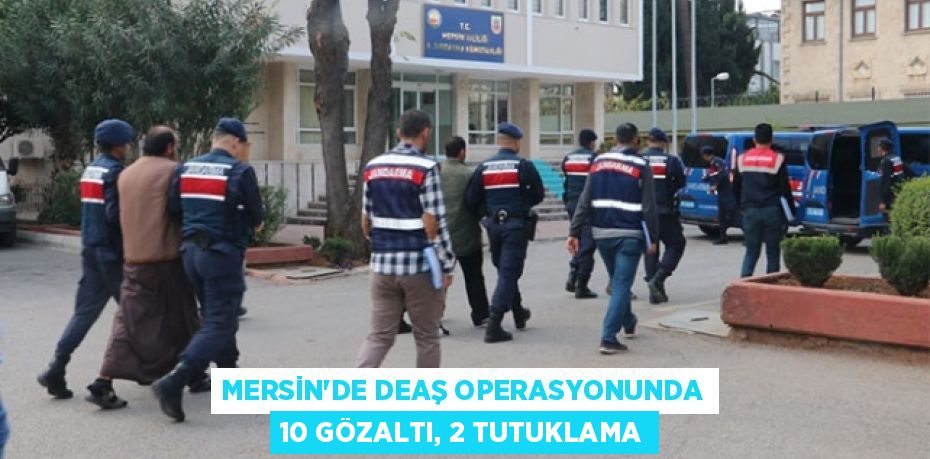 MERSİN’DE DEAŞ OPERASYONUNDA 10 GÖZALTI, 2 TUTUKLAMA