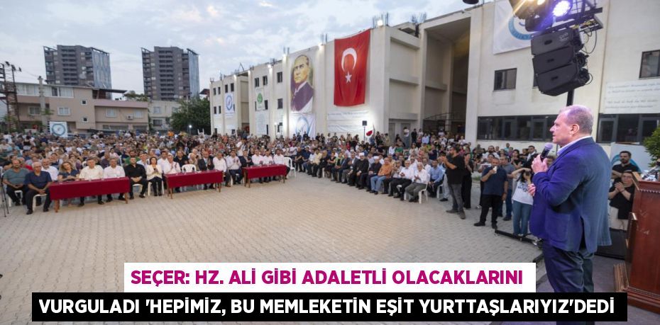 SEÇER: HZ. ALİ GİBİ ADALETLİ OLACAKLARINI VURGULADI “HEPİMİZ, BU MEMLEKETİN EŞİT YURTTAŞLARIYIZ”DEDİ
