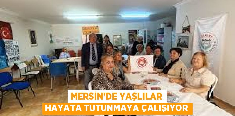 MERSİN’DE YAŞLILAR HAYATA TUTUNMAYA ÇALIŞIYOR