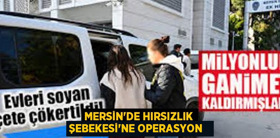 MERSİN'DE HIRSIZLIK ŞEBEKESİ’NE OPERASYON  