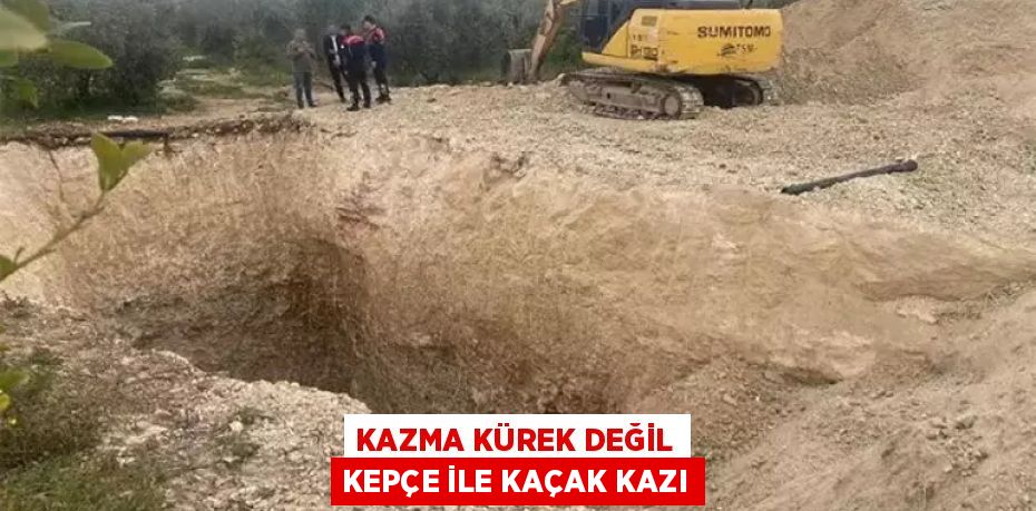 KAZMA KÜREK DEĞİL KEPÇE İLE KAÇAK KAZI