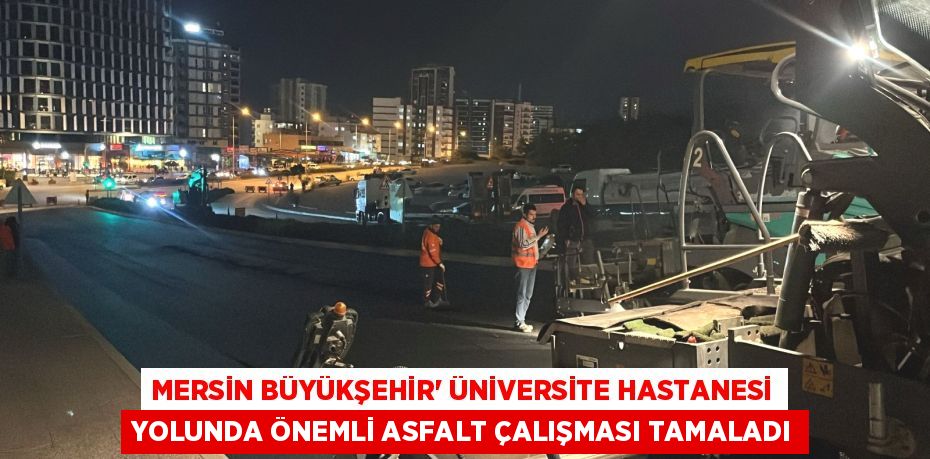 MERSİN BÜYÜKŞEHİR’ ÜNİVERSİTE HASTANESİ YOLUNDA ÖNEMLİ ASFALT ÇALIŞMASI TAMALADI