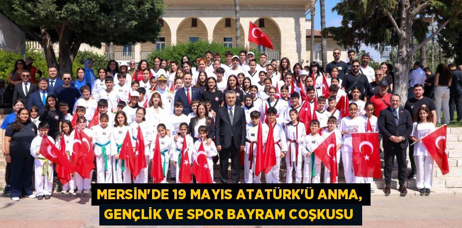MERSİN'DE 19 MAYIS ATATÜRK'Ü ANMA, GENÇLİK VE SPOR BAYRAM COŞKUSU