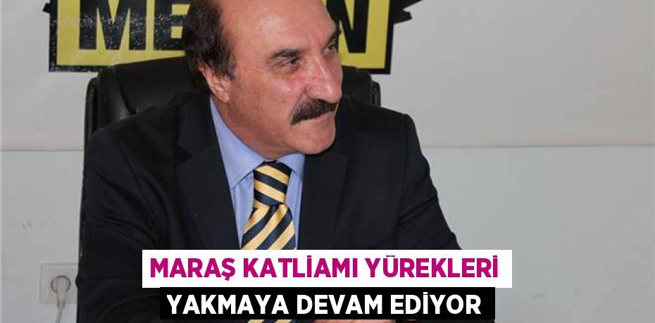 MARAŞ KATLİAMI YÜREKLERİ YAKMAYA DEVAM EDİYOR