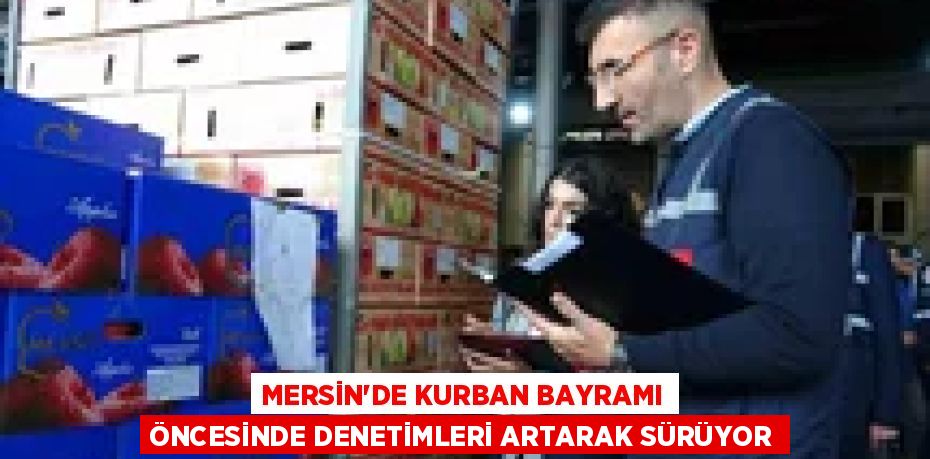 MERSİN’DE KURBAN BAYRAMI ÖNCESİNDE DENETİMLERİ ARTARAK SÜRÜYOR