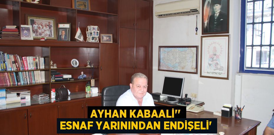 Ayhan Kabaali'' Esnaf Yarınından Endişeli”