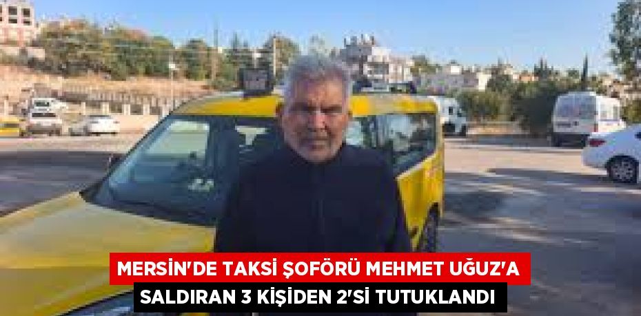 MERSİN'DE TAKSİ ŞOFÖRÜ MEHMET UĞUZ'A SALDIRAN 3 KİŞİDEN 2'Sİ TUTUKLANDI