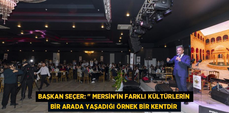 BAŞKAN SEÇER: " MERSİN'İN FARKLI KÜLTÜRLERİN BİR ARADA YAŞADIĞI ÖRNEK BİR KENTDİR