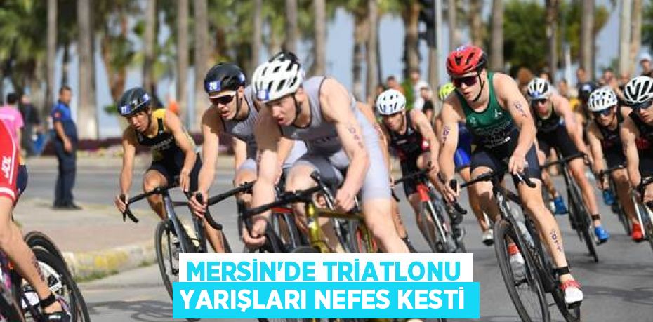 MERSİN’DE TRİATLONU YARIŞLARI NEFES KESTİ