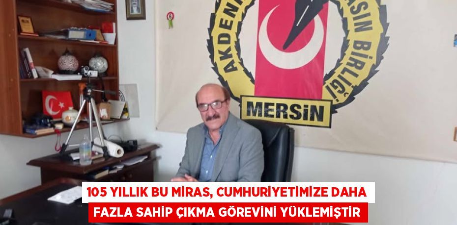 105 YILLIK BU MİRAS, CUMHURİYETİMİZE DAHA FAZLA SAHİP ÇIKMA GÖREVİNİ YÜKLEMİŞTİR