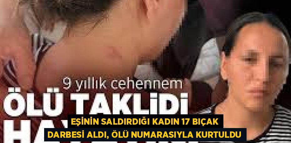 EŞİNİN SALDIRDIĞI KADIN 17 BIÇAK DARBESİ ALDI, ÖLÜ NUMARASIYLA KURTULDU