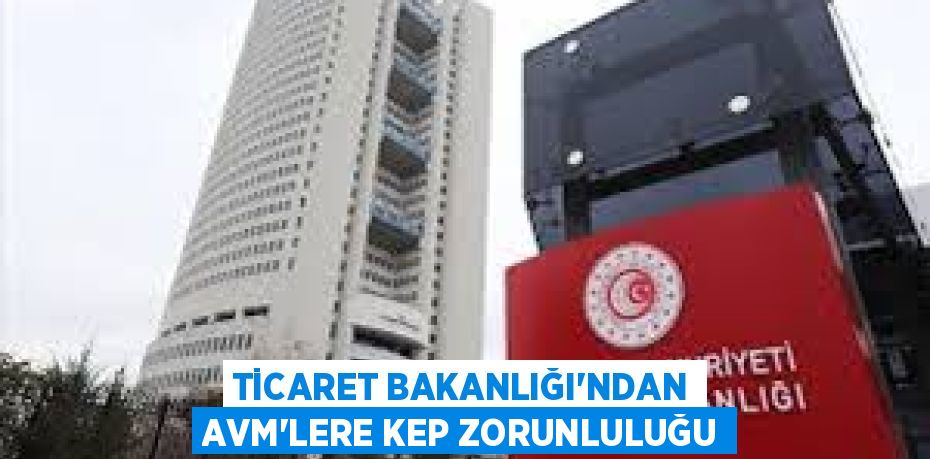 TİCARET BAKANLIĞI’NDAN AVM’LERE KEP ZORUNLULUĞU