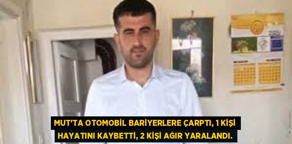 MUT'TA OTOMOBİL BARİYERLERE ÇARPTI, 1 KİŞİ HAYATINI KAYBETTİ, 2 KİŞİ AĞIR YARALANDI.