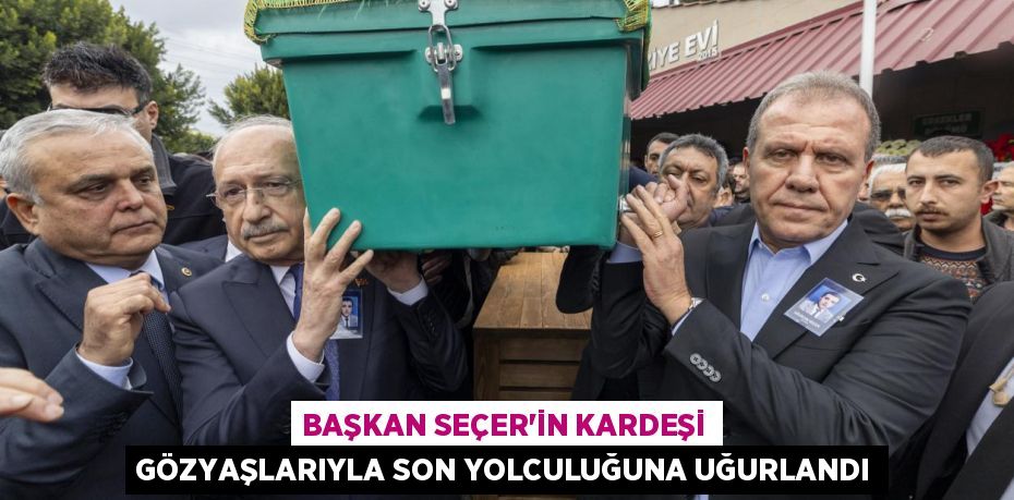 BAŞKAN SEÇER’İN KARDEŞİ GÖZYAŞLARIYLA SON YOLCULUĞUNA UĞURLANDI