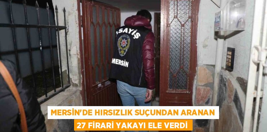 MERSİN’DE HIRSIZLIK SUÇUNDAN ARANAN 27 FİRARİ YAKAYI ELE VERDİ