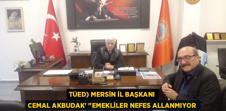 TÜED) MERSİN İL BAŞKANI CEMAL AKBUDAK’ "EMEKLİLER NEFES ALLANMIYOR
