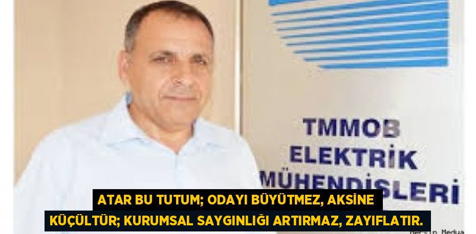ATAR BU TUTUM; ODAYI BÜYÜTMEZ, AKSİNE KÜÇÜLTÜR; KURUMSAL SAYGINLIĞI ARTIRMAZ, ZAYIFLATIR.