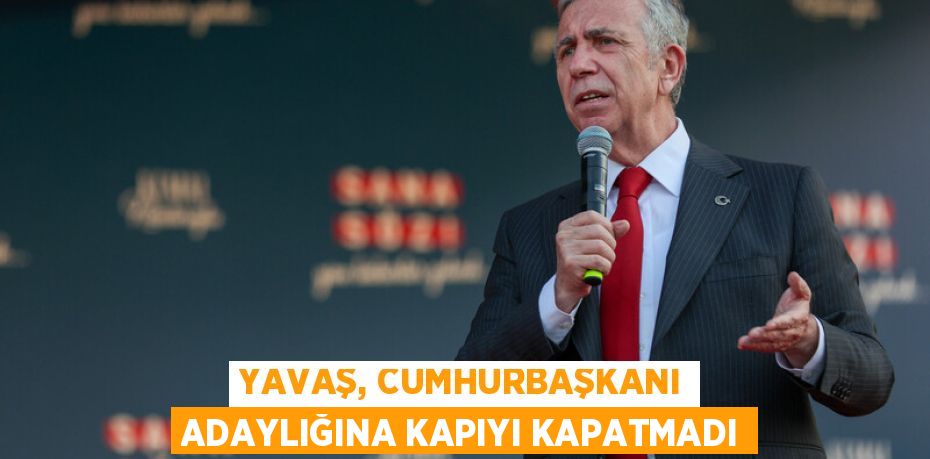 YAVAŞ, CUMHURBAŞKANI ADAYLIĞINA KAPIYI KAPATMADI
