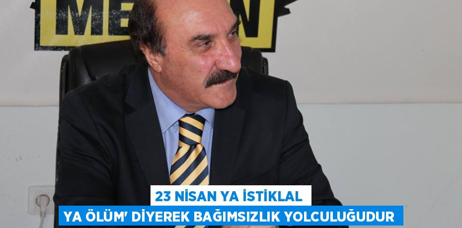 23 NİSAN YA İSTİKLAL YA ÖLÜM” DİYEREK BAĞIMSIZLIK YOLCULUĞUDUR