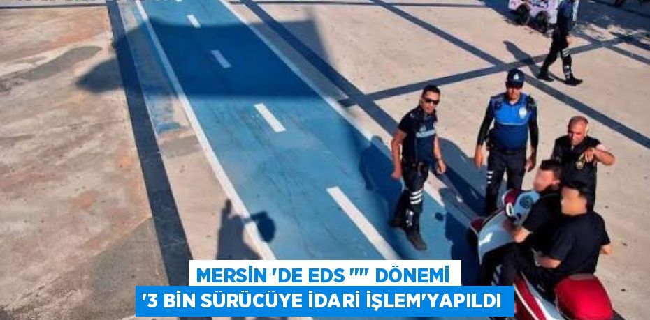 MERSİN ‘DE EDS "" DÖNEMİ “3 BİN SÜRÜCÜYE İDARİ İŞLEM”YAPILDI